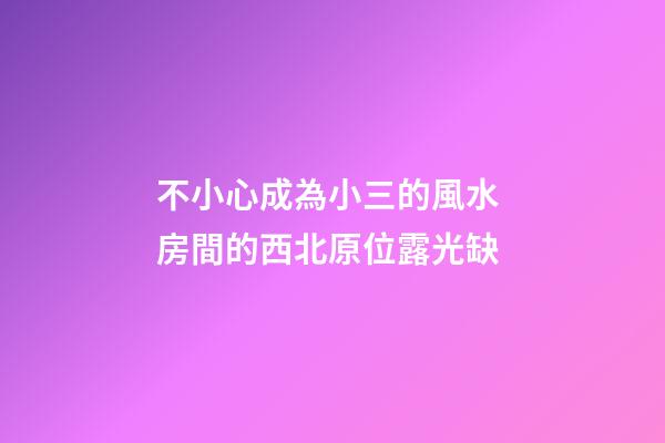 不小心成為小三的風水 房間的西北原位露光缺